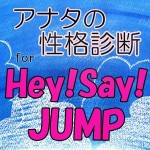 アナタの性格診断 for Hey! Say!
JUMP ☆ぴっぴ☆